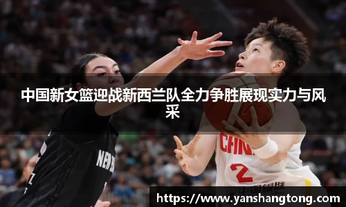 中国新女篮迎战新西兰队全力争胜展现实力与风采